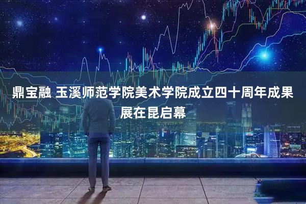 鼎宝融 玉溪师范学院美术学院成立四十周年成果展在昆启幕