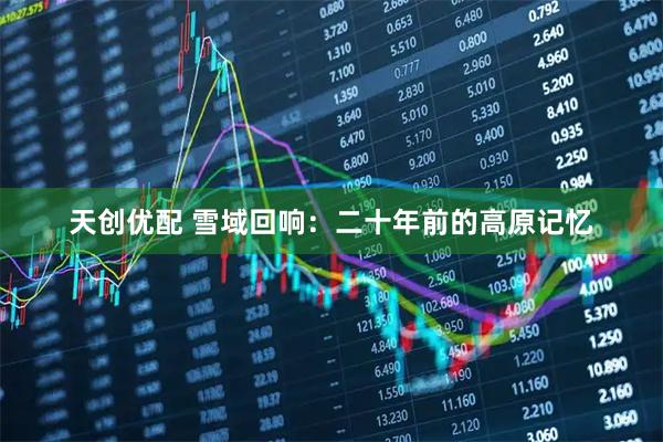 天创优配 雪域回响：二十年前的高原记忆