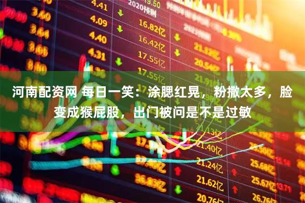 河南配资网 每日一笑：涂腮红晃，粉撒太多，脸变成猴屁股，出门被问是不是过敏