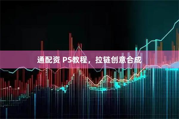通配资 PS教程，拉链创意合成