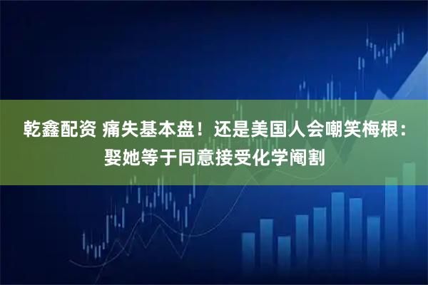 乾鑫配资 痛失基本盘！还是美国人会嘲笑梅根：娶她等于同意接受化学阉割
