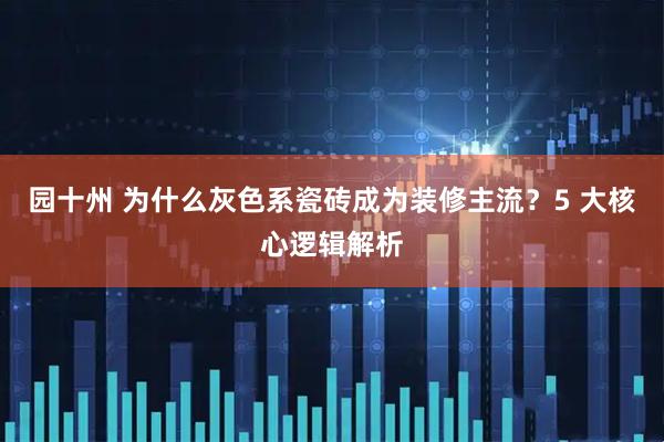 园十州 为什么灰色系瓷砖成为装修主流？5 大核心逻辑解析