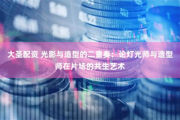 大圣配资 光影与造型的二重奏：论灯光师与造型师在片场的共生艺术