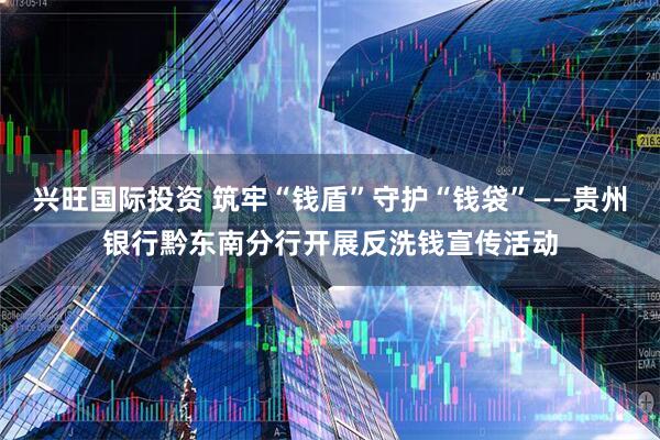 兴旺国际投资 筑牢“钱盾”守护“钱袋”——贵州银行黔东南分行开展反洗钱宣传活动