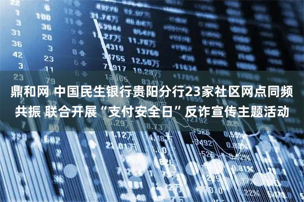 鼎和网 中国民生银行贵阳分行23家社区网点同频共振 联合开展“支付安全日”反诈宣传主题活动