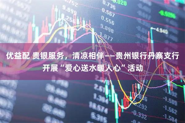 优益配 贵银服务，清凉相伴——贵州银行丹寨支行开展“爱心送水暖人心”活动