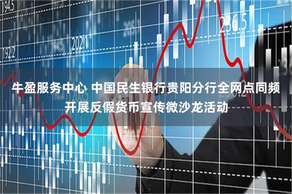 牛盈服务中心 中国民生银行贵阳分行全网点同频开展反假货币宣传微沙龙活动