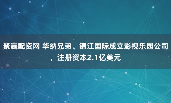 聚赢配资网 华纳兄弟、锦江国际成立影视乐园公司，注册资本2.1亿美元