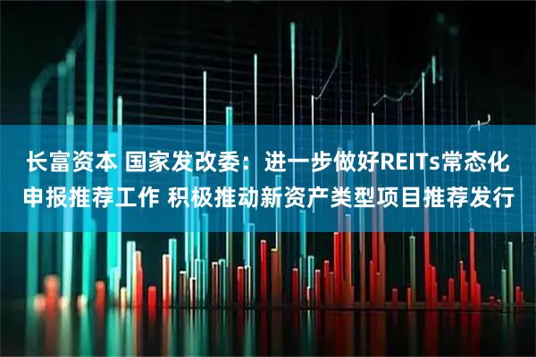 长富资本 国家发改委：进一步做好REITs常态化申报推荐工作 积极推动新资产类型项目推荐发行