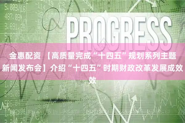 金惠配资 【高质量完成“十四五”规划系列主题新闻发布会】介绍“十四五”时期财政改革发展成效