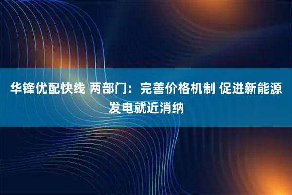 华锋优配快线 两部门：完善价格机制 促进新能源发电就近消纳