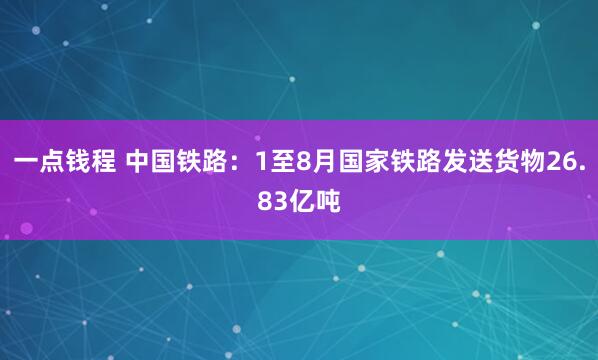 一点钱程 中国铁路：1至8月国家铁路发送货物26.83亿吨
