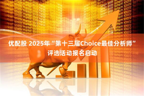 优配股 2025年“第十三届Choice最佳分析师”评选活动报名启动