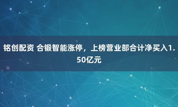 铭创配资 合锻智能涨停，上榜营业部合计净买入1.50亿元