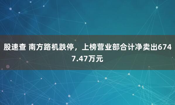股速查 南方路机跌停，上榜营业部合计净卖出6747.47万元