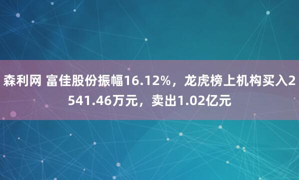森利网 富佳股份振幅16.12%，龙虎榜上机构买入2541.46万元，卖出1.02亿元