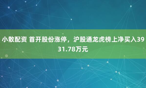 小散配资 首开股份涨停，沪股通龙虎榜上净买入3931.78万元