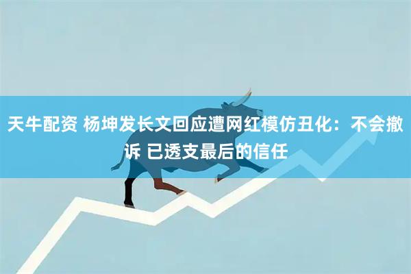天牛配资 杨坤发长文回应遭网红模仿丑化：不会撤诉 已透支最后的信任