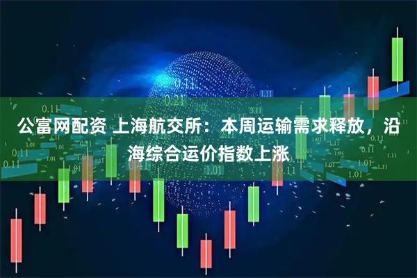 公富网配资 上海航交所：本周运输需求释放，沿海综合运价指数上涨
