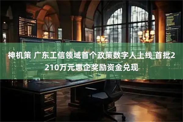 神机策 广东工信领域首个政策数字人上线 首批2210万元惠企奖励资金兑现