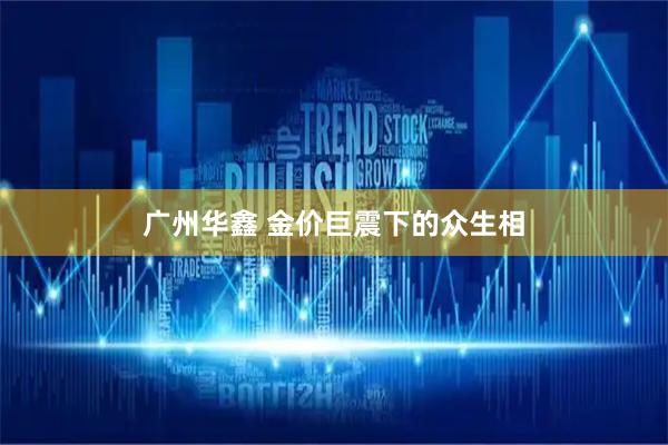 广州华鑫 金价巨震下的众生相