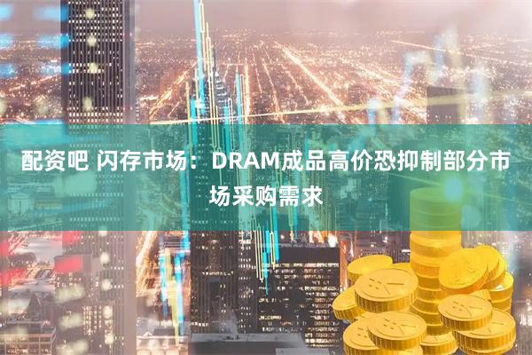 配资吧 闪存市场：DRAM成品高价恐抑制部分市场采购需求