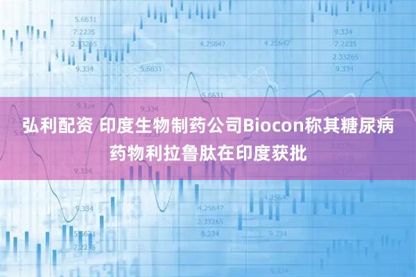 弘利配资 印度生物制药公司Biocon称其糖尿病药物利拉鲁肽在印度获批