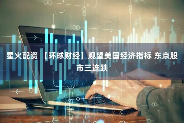 星火配资 【环球财经】观望美国经济指标 东京股市三连跌