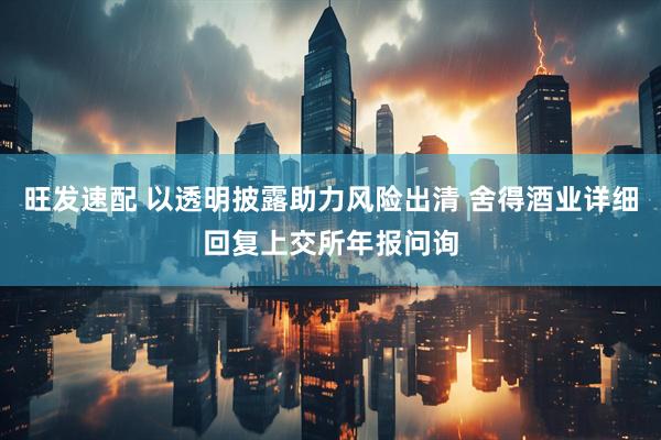旺发速配 以透明披露助力风险出清 舍得酒业详细回复上交所年报问询