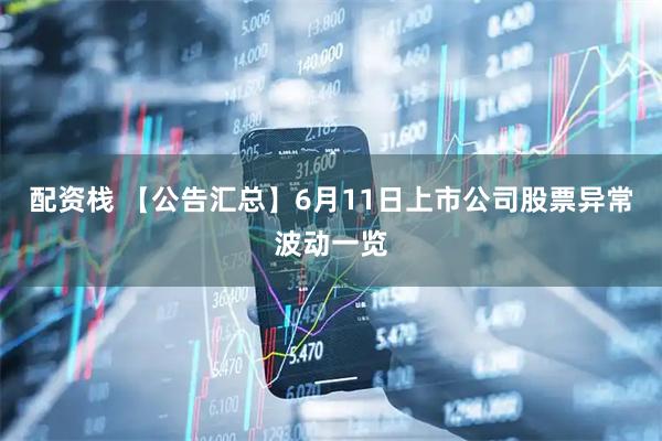 配资栈 【公告汇总】6月11日上市公司股票异常波动一览