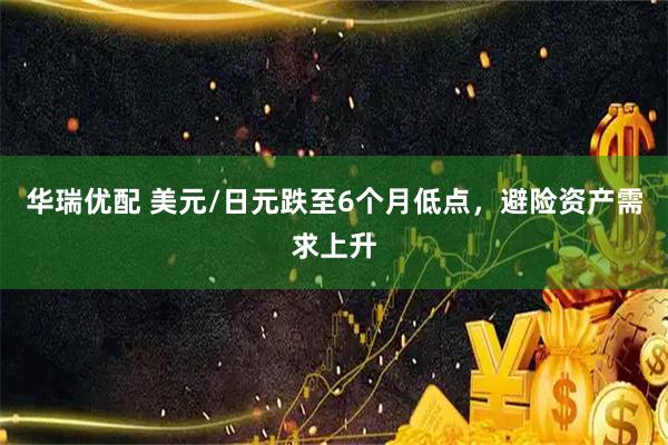 华瑞优配 美元/日元跌至6个月低点，避险资产需求上升