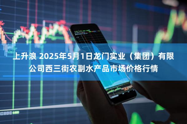 上升浪 2025年5月1日龙门实业（集团）有限公司西三街农副水产品市场价格行情