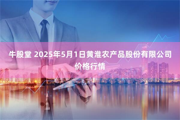 牛股堂 2025年5月1日黄淮农产品股份有限公司价格行情
