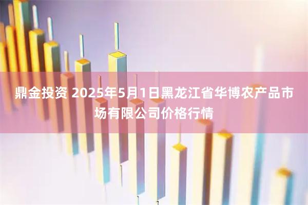 鼎金投资 2025年5月1日黑龙江省华博农产品市场有限公司价格行情