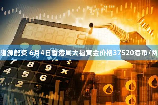 隆源配资 6月4日香港周大福黄金价格37520港币/两