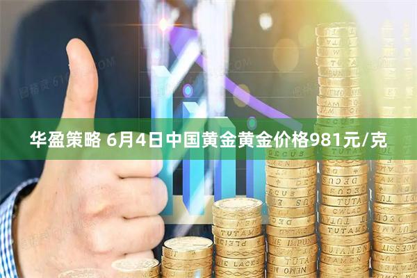 华盈策略 6月4日中国黄金黄金价格981元/克