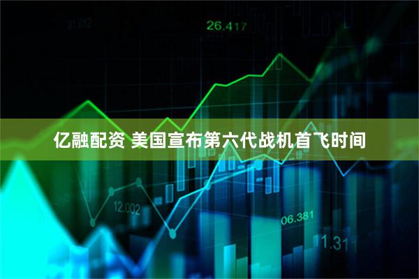 亿融配资 美国宣布第六代战机首飞时间