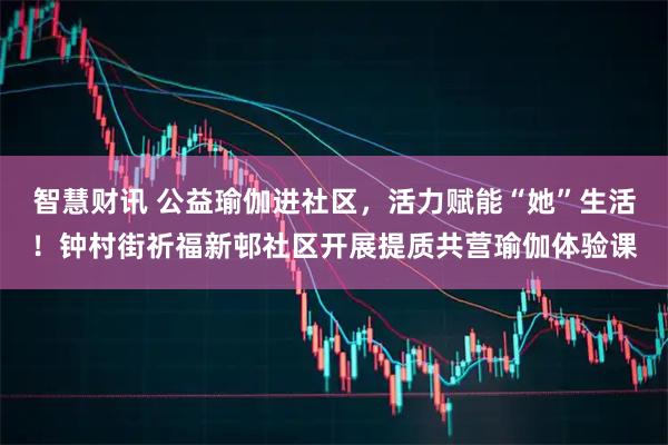 智慧财讯 公益瑜伽进社区，活力赋能“她”生活！钟村街祈福新邨社区开展提质共营瑜伽体验课