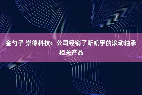 金勺子 崇德科技：公司经销了斯凯孚的滚动轴承相关产品