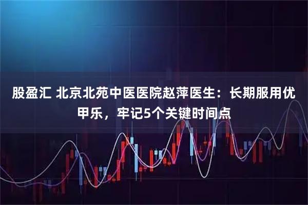股盈汇 北京北苑中医医院赵萍医生：长期服用优甲乐，牢记5个关键时间点