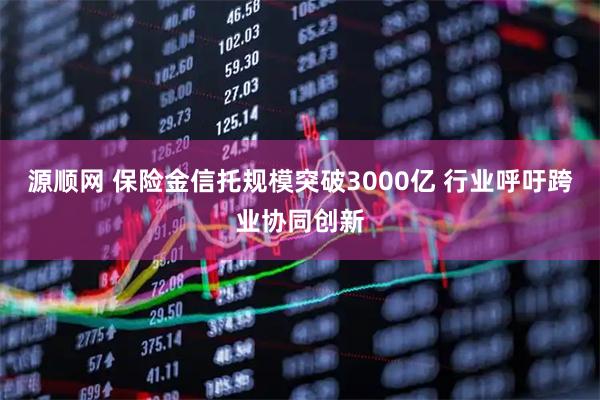 源顺网 保险金信托规模突破3000亿 行业呼吁跨业协同创新
