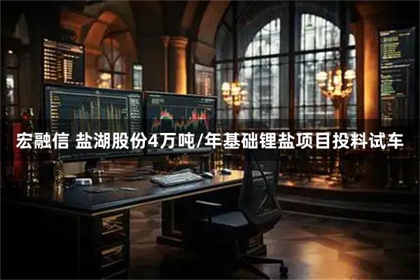 宏融信 盐湖股份4万吨/年基础锂盐项目投料试车