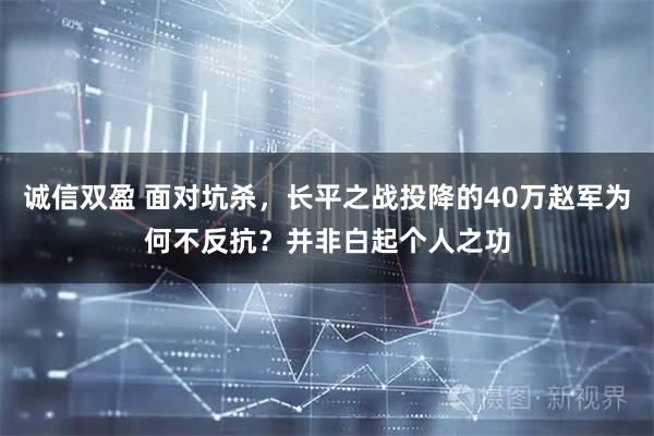 诚信双盈 面对坑杀，长平之战投降的40万赵军为何不反抗？并非白起个人之功