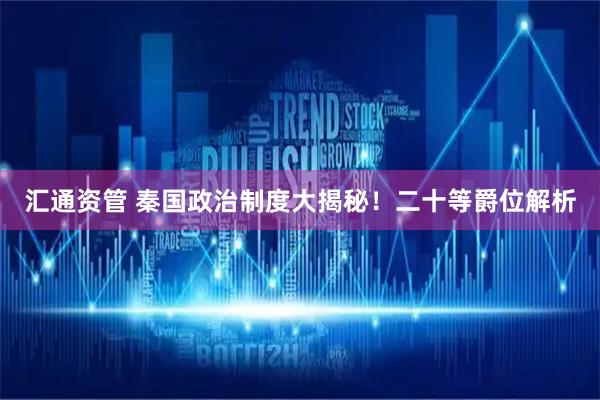 汇通资管 秦国政治制度大揭秘！二十等爵位解析