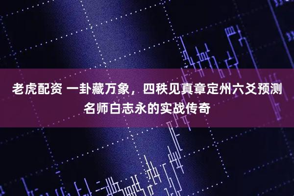 老虎配资 一卦藏万象，四秩见真章定州六爻预测名师白志永的实战传奇