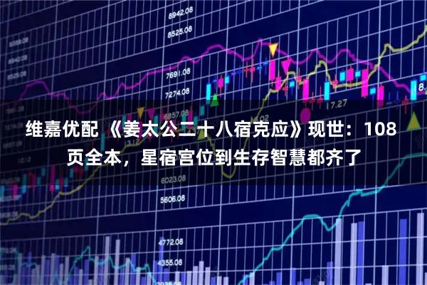维嘉优配 《姜太公二十八宿克应》现世：108 页全本，星宿宫位到生存智慧都齐了
