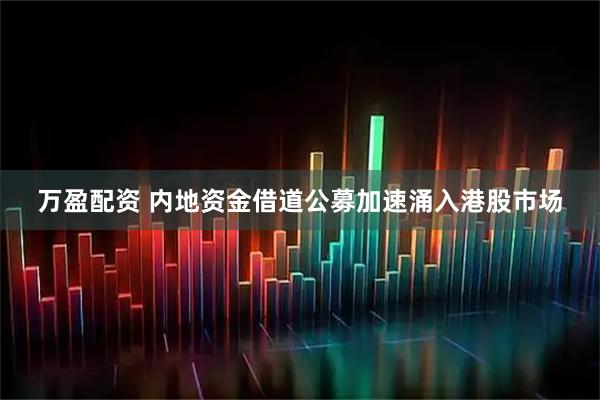 万盈配资 内地资金借道公募加速涌入港股市场