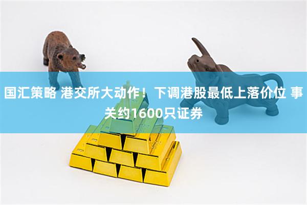 国汇策略 港交所大动作！下调港股最低上落价位 事关约1600只证券