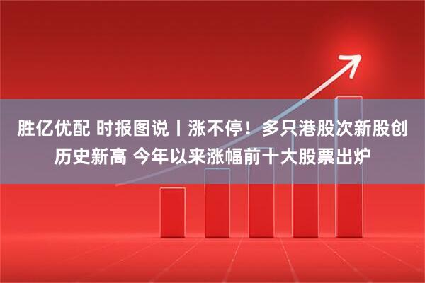 胜亿优配 时报图说丨涨不停！多只港股次新股创历史新高 今年以来涨幅前十大股票出炉