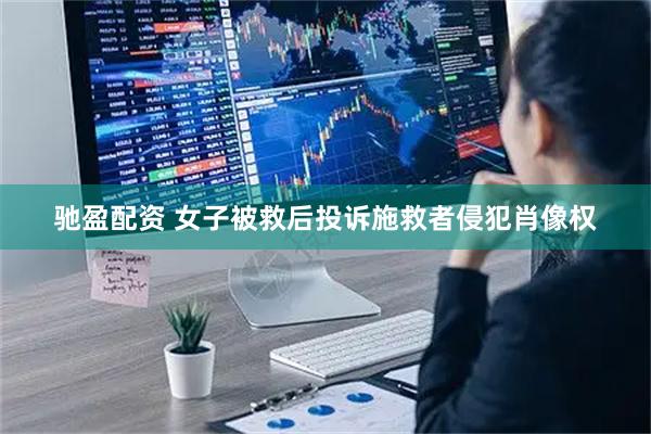 驰盈配资 女子被救后投诉施救者侵犯肖像权